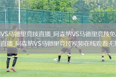 阿森纳VS马德里竞技直播_阿森纳VS马德里竞技免费在线高清直播_阿森纳VS马德里竞技视频在线观看无插件