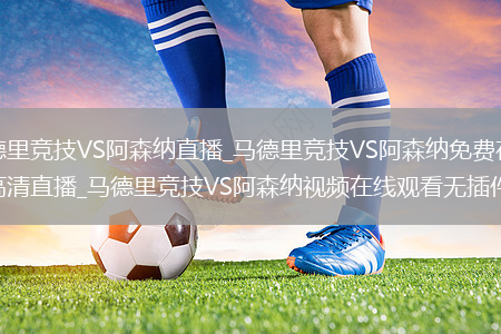 马德里竞技VS阿森纳直播_马德里竞技VS阿森纳免费在线高清直播_马德里竞技VS阿森纳视频在线观看无插件
