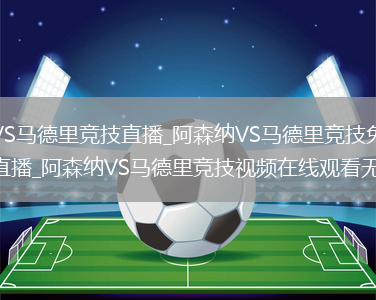 阿森纳VS马德里竞技直播_阿森纳VS马德里竞技免费在线高清直播_阿森纳VS马德里竞技视频在线观看无插件