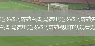 马德里竞技VS阿森纳直播_马德里竞技VS阿森纳免费在线高清直播_马德里竞技VS阿森纳视频在线观看无插件