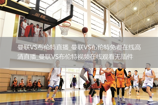 曼联VS布伦特直播_曼联VS布伦特免费在线高清直播_曼联VS布伦特视频在线观看无插件