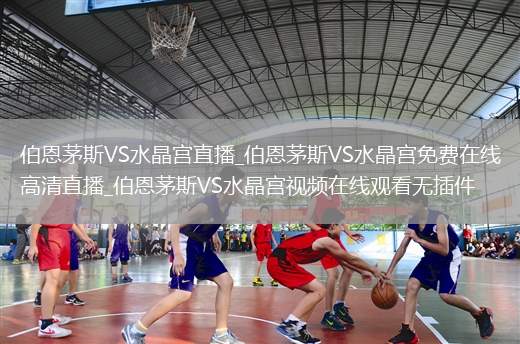 伯恩茅斯VS水晶宫直播_伯恩茅斯VS水晶宫免费在线高清直播_伯恩茅斯VS水晶宫视频在线观看无插件