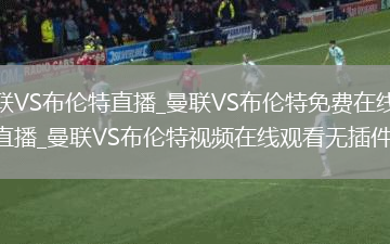 曼联VS布伦特直播_曼联VS布伦特免费在线高清直播_曼联VS布伦特视频在线观看无插件