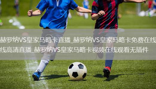 赫罗纳VS皇家马略卡直播_赫罗纳VS皇家马略卡免费在线高清直播_赫罗纳VS皇家马略卡视频在线观看无插件