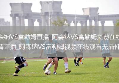阿森纳VS富勒姆直播_阿森纳VS富勒姆免费在线高清直播_阿森纳VS富勒姆视频在线观看无插件