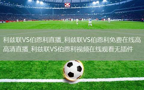 利兹联VS伯恩利直播_利兹联VS伯恩利免费在线高清直播_利兹联VS伯恩利视频在线观看无插件