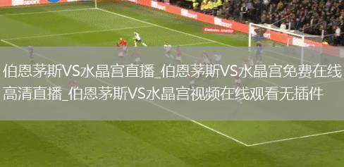 伯恩茅斯VS水晶宫直播_伯恩茅斯VS水晶宫免费在线高清直播_伯恩茅斯VS水晶宫视频在线观看无插件
