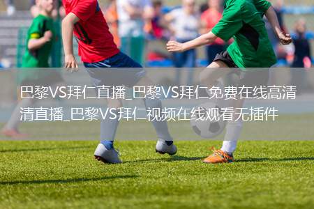 巴黎VS拜仁直播_巴黎VS拜仁免费在线高清直播_巴黎VS拜仁视频在线观看无插件