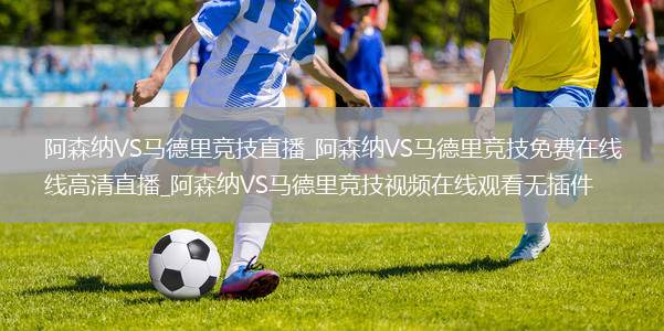 阿森纳VS马德里竞技直播_阿森纳VS马德里竞技免费在线高清直播_阿森纳VS马德里竞技视频在线观看无插件