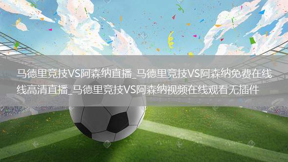 马德里竞技VS阿森纳直播_马德里竞技VS阿森纳免费在线高清直播_马德里竞技VS阿森纳视频在线观看无插件