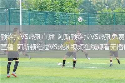 阿斯顿维拉VS热刺直播_阿斯顿维拉VS热刺免费在线高清直播_阿斯顿维拉VS热刺视频在线观看无插件