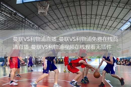 曼联VS利物浦直播_曼联VS利物浦免费在线高清直播_曼联VS利物浦视频在线观看无插件