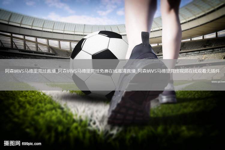 阿森纳VS马德里竞技直播_阿森纳VS马德里竞技免费在线高清直播_阿森纳VS马德里竞技视频在线观看无插件