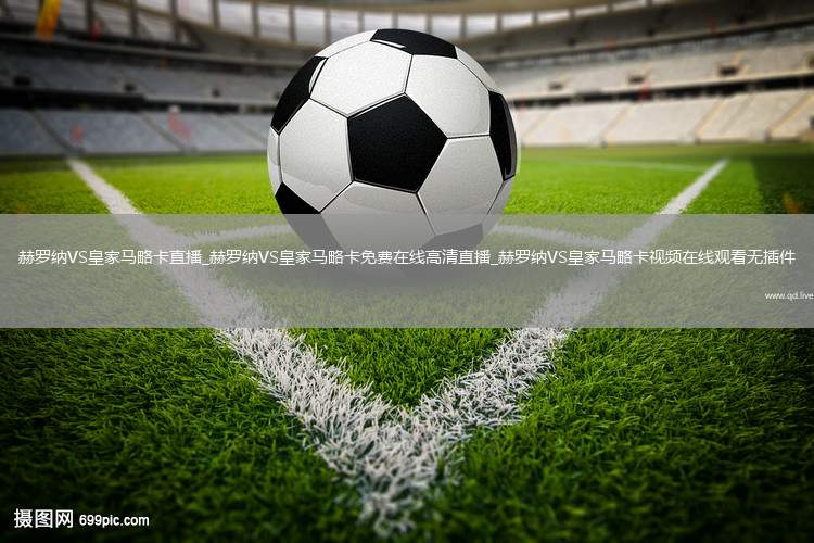 赫罗纳VS皇家马略卡直播_赫罗纳VS皇家马略卡免费在线高清直播_赫罗纳VS皇家马略卡视频在线观看无插件