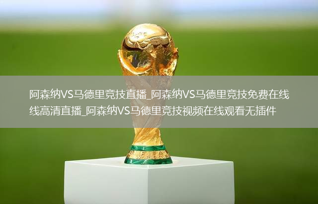 阿森纳VS马德里竞技直播_阿森纳VS马德里竞技免费在线高清直播_阿森纳VS马德里竞技视频在线观看无插件