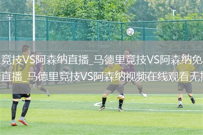 马德里竞技VS阿森纳直播_马德里竞技VS阿森纳免费在线高清直播_马德里竞技VS阿森纳视频在线观看无插件
