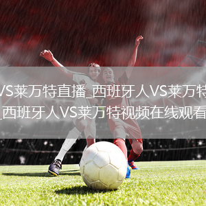 西班牙人VS莱万特直播_西班牙人VS莱万特免费在线高清直播_西班牙人VS莱万特视频在线观看无插件