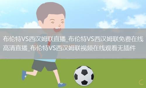 布伦特VS西汉姆联直播_布伦特VS西汉姆联免费在线高清直播_布伦特VS西汉姆联视频在线观看无插件