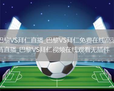 巴黎VS拜仁直播_巴黎VS拜仁免费在线高清直播_巴黎VS拜仁视频在线观看无插件