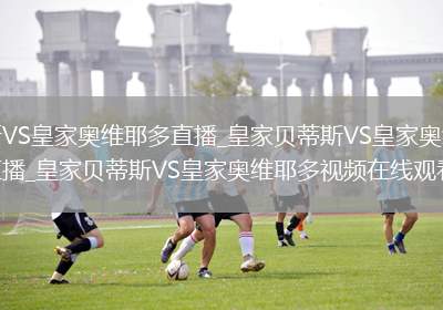 皇家贝蒂斯VS皇家奥维耶多直播_皇家贝蒂斯VS皇家奥维耶多免费在线高清直播_皇家贝蒂斯VS皇家奥维耶多视频在线观看无插件