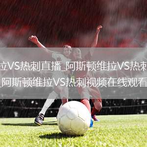 阿斯顿维拉VS热刺直播_阿斯顿维拉VS热刺免费在线高清直播_阿斯顿维拉VS热刺视频在线观看无插件
