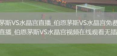 伯恩茅斯VS水晶宫直播_伯恩茅斯VS水晶宫免费在线高清直播_伯恩茅斯VS水晶宫视频在线观看无插件