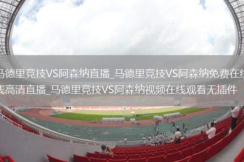 马德里竞技VS阿森纳直播_马德里竞技VS阿森纳免费在线高清直播_马德里竞技VS阿森纳视频在线观看无插件